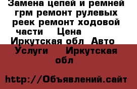 Замена цепей и ремней грм.ремонт рулевых реек.ремонт ходовой части. › Цена ­ 1 000 - Иркутская обл. Авто » Услуги   . Иркутская обл.